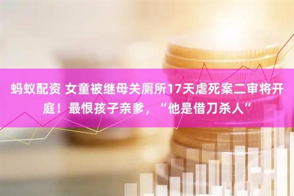 蚂蚁配资 女童被继母关厕所17天虐死案二审将开庭！最恨孩子亲爹，“他是借刀杀人”