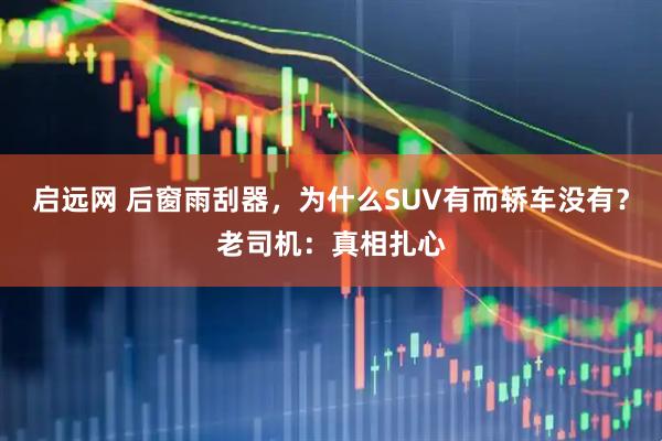 启远网 后窗雨刮器，为什么SUV有而轿车没有？老司机：真相扎心