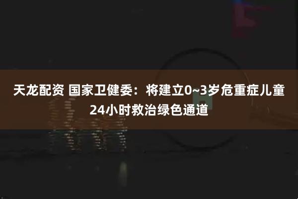 天龙配资 国家卫健委：将建立0~3岁危重症儿童24小时救治绿色通道