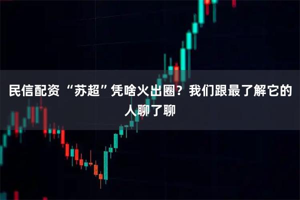 民信配资 “苏超”凭啥火出圈？我们跟最了解它的人聊了聊