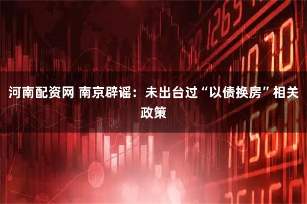 河南配资网 南京辟谣：未出台过“以债换房”相关政策