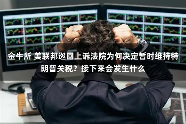 金牛所 美联邦巡回上诉法院为何决定暂时维持特朗普关税？接下来会发生什么