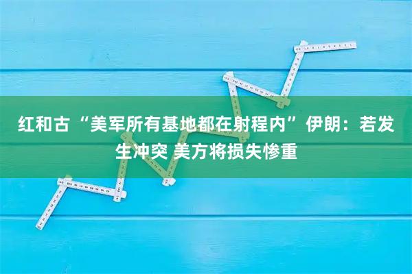 红和古 “美军所有基地都在射程内” 伊朗：若发生冲突 美方将损失惨重