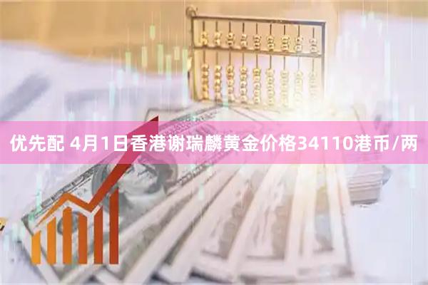 优先配 4月1日香港谢瑞麟黄金价格34110港币/两