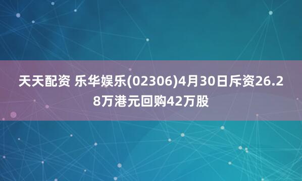 天天配资 乐华娱乐(02306)4月30日斥资26.28万港元回购42万股