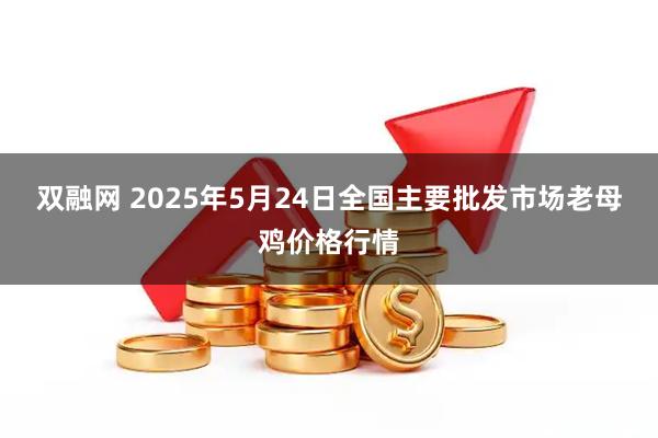 双融网 2025年5月24日全国主要批发市场老母鸡价格行情