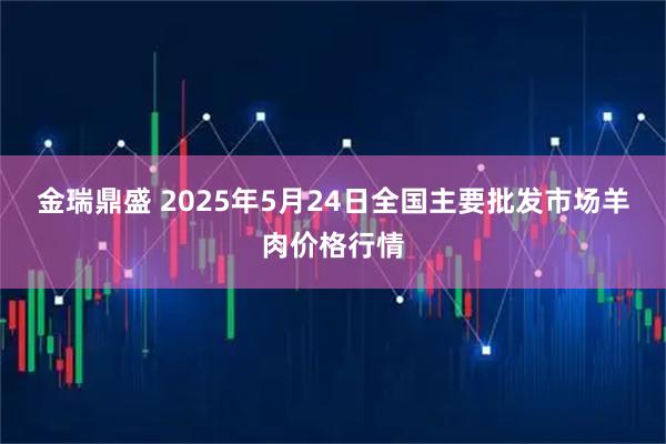 金瑞鼎盛 2025年5月24日全国主要批发市场羊肉价格行情