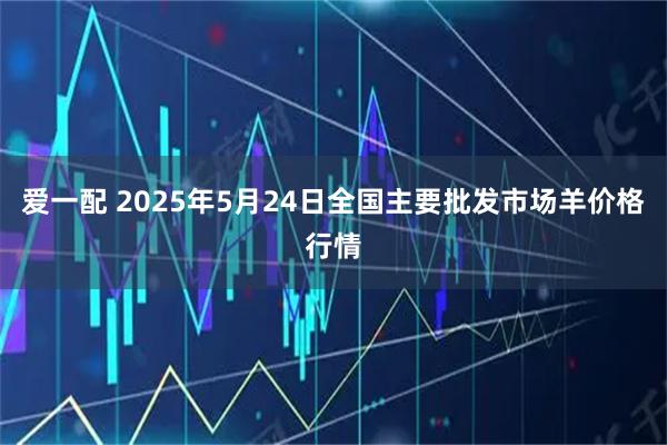爱一配 2025年5月24日全国主要批发市场羊价格行情