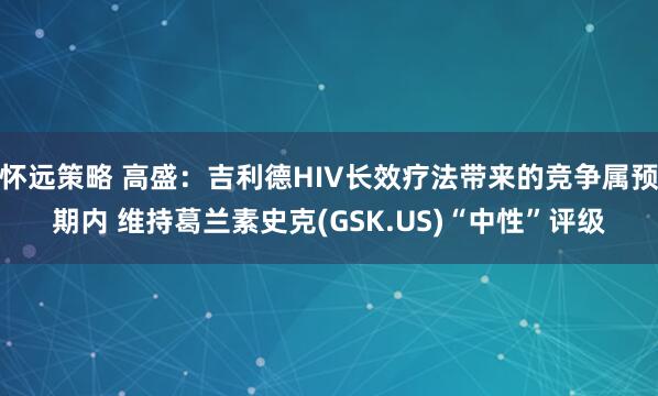 怀远策略 高盛：吉利德HIV长效疗法带来的竞争属预期内 维持葛兰素史克(GSK.US)“中性”评级