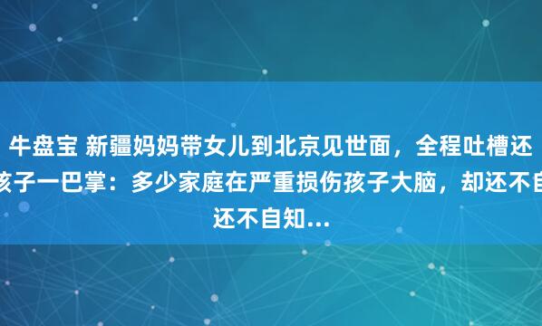 牛盘宝 新疆妈妈带女儿到北京见世面，全程吐槽还打了孩子一巴掌：多少家庭在严重损伤孩子大脑，却还不自知...