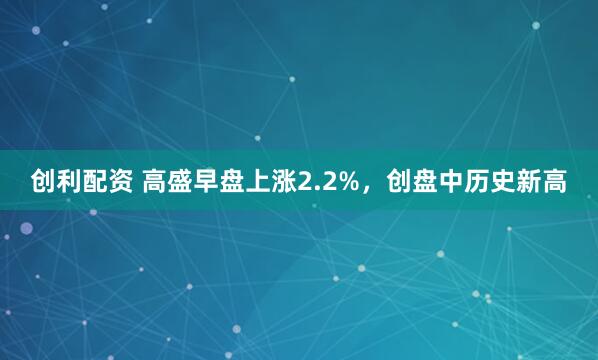 创利配资 高盛早盘上涨2.2%，创盘中历史新高