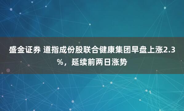 盛金证券 道指成份股联合健康集团早盘上涨2.3%，延续前两日涨势