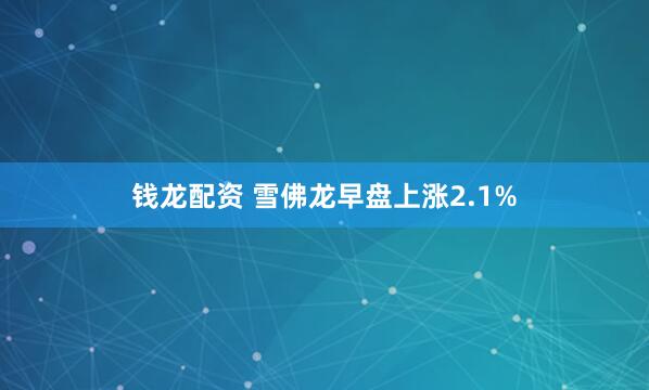 钱龙配资 雪佛龙早盘上涨2.1%