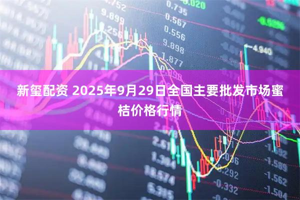 新玺配资 2025年9月29日全国主要批发市场蜜桔价格行情