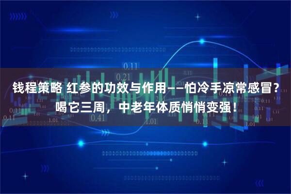 钱程策略 红参的功效与作用——怕冷手凉常感冒？喝它三周，中老年体质悄悄变强！