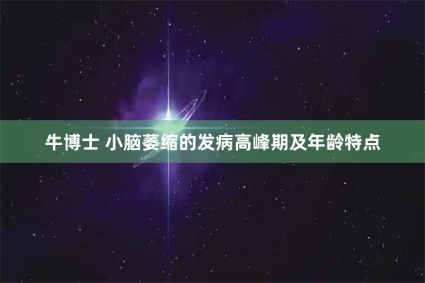 牛博士 小脑萎缩的发病高峰期及年龄特点