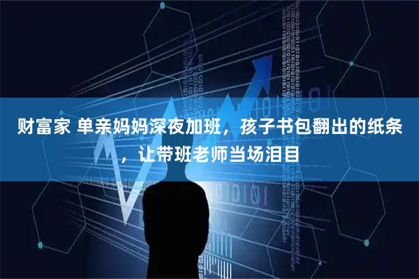 财富家 单亲妈妈深夜加班，孩子书包翻出的纸条，让带班老师当场泪目