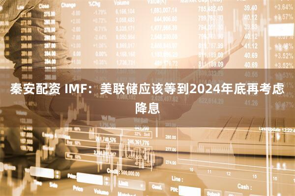 秦安配资 IMF：美联储应该等到2024年底再考虑降息