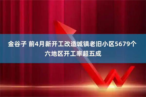 金谷子 前4月新开工改造城镇老旧小区5679个 六地区开工率超五成