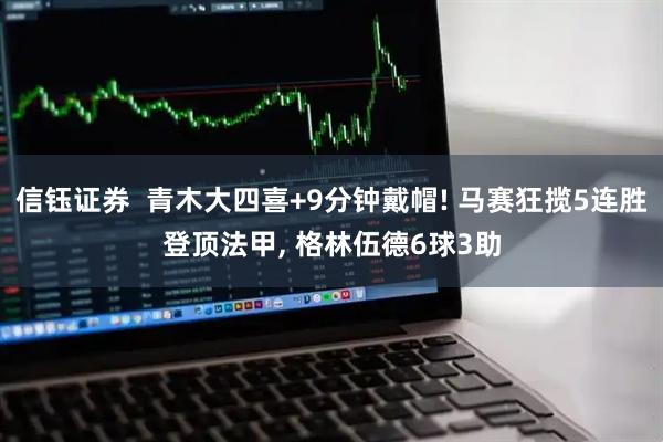 信钰证券  青木大四喜+9分钟戴帽! 马赛狂揽5连胜登顶法甲, 格林伍德6球3助