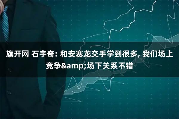 旗开网 石宇奇: 和安赛龙交手学到很多, 我们场上竞争&场下关系不错