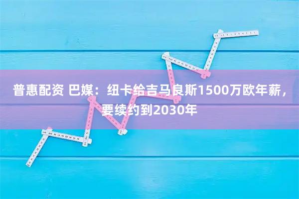 普惠配资 巴媒：纽卡给吉马良斯1500万欧年薪，要续约到2030年