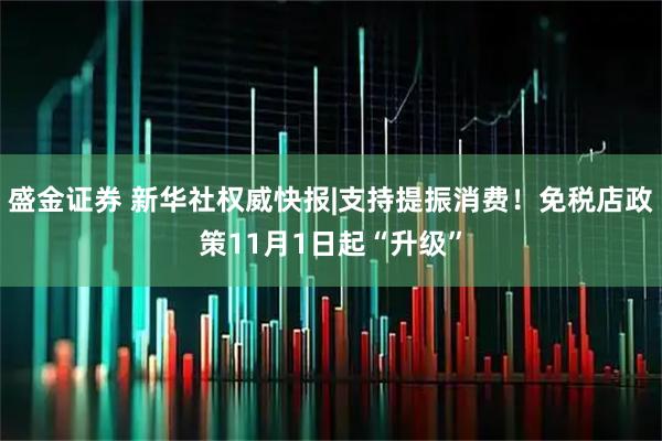 盛金证券 新华社权威快报|支持提振消费！免税店政策11月1日起“升级”