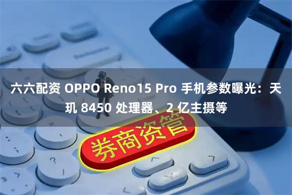 六六配资 OPPO Reno15 Pro 手机参数曝光：天玑 8450 处理器、2 亿主摄等