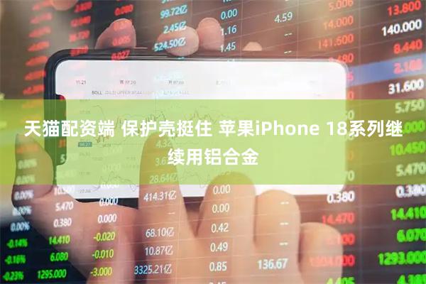天猫配资端 保护壳挺住 苹果iPhone 18系列继续用铝合金