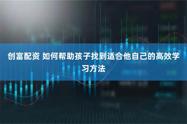 创富配资 如何帮助孩子找到适合他自己的高效学习方法