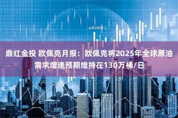 鼎红金投 欧佩克月报：欧佩克将2025年全球原油需求增速预期维持在130万桶/日