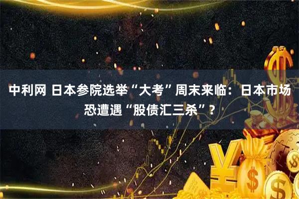 中利网 日本参院选举“大考”周末来临：日本市场恐遭遇“股债汇三杀”？