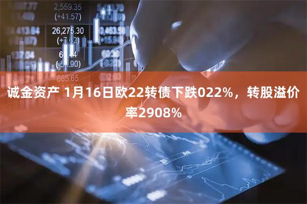 诚金资产 1月16日欧22转债下跌022%，转股溢价率2908%