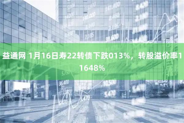 益通网 1月16日寿22转债下跌013%，转股溢价率11648%