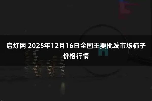 启灯网 2025年12月16日全国主要批发市场柿子价格行情