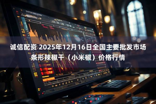 诚信配资 2025年12月16日全国主要批发市场条形辣椒干（小米椒）价格行情