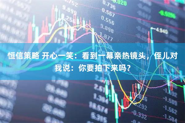 恒信策略 开心一笑：看到一幕亲热镜头，侄儿对我说：你要拍下来吗？