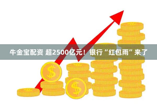 牛金宝配资 超2500亿元！银行“红包雨”来了