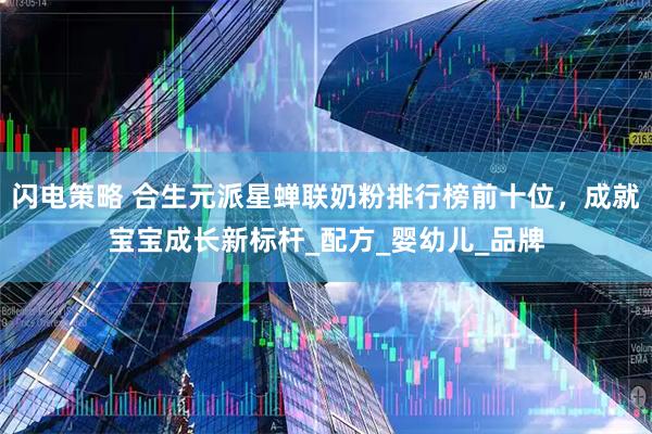 闪电策略 合生元派星蝉联奶粉排行榜前十位，成就宝宝成长新标杆_配方_婴幼儿_品牌