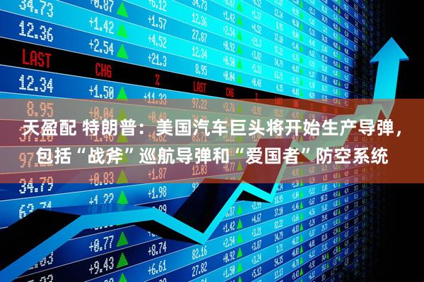 天盈配 特朗普：美国汽车巨头将开始生产导弹，包括“战斧”巡航导弹和“爱国者”防空系统