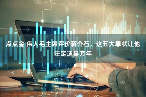 点点金 伟人毛主席评价蒋介石，这五大罪状让他注定遗臭万年